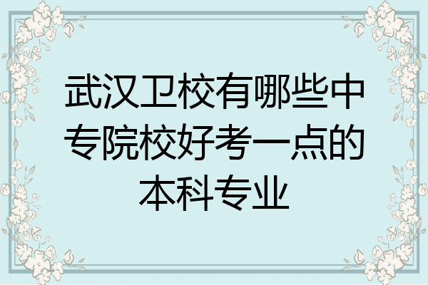 武汉卫校有哪些中专院校好考一点的本科专业