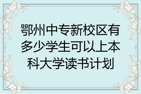 鄂州中专新校区有多少学生可以上本科大学读书计划