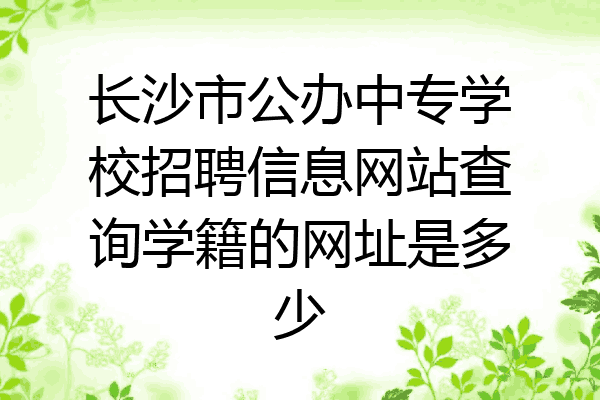 长沙市公办中专学校招聘信息网站查询学籍的网址是多少