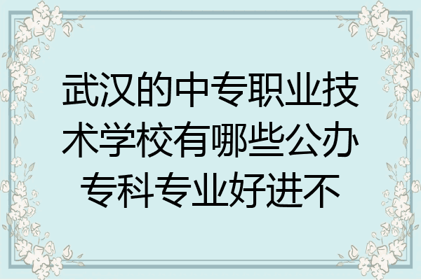 武汉的中专职业技术学校有哪些公办专科专业好进不