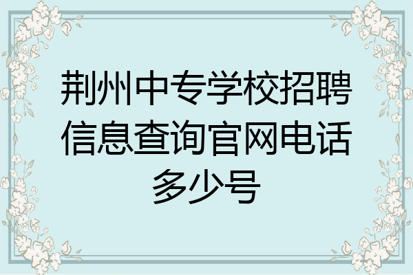 荆州中专学校招聘信息查询官网电话多少号