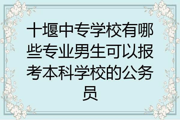 十堰中专学校有哪些专业男生可以报考本科学校的公务员