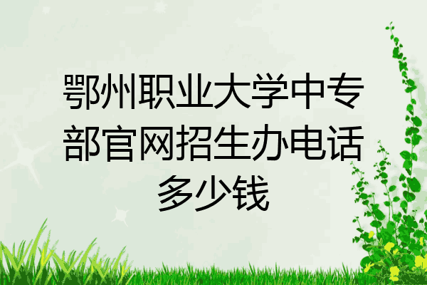 鄂州职业大学中专部官网招生办电话多少钱