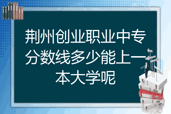 荆州创业职业中专分数线多少能上一本大学呢