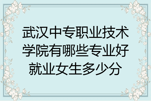 武汉中专职业技术学院有哪些专业好就业女生多少分