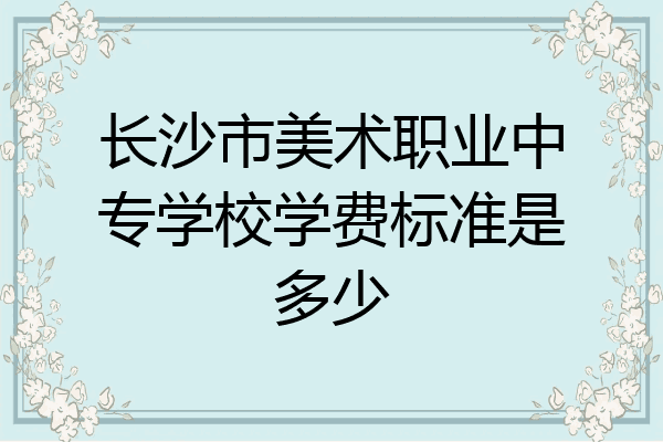 长沙市美术职业中专学校学费标准是多少
