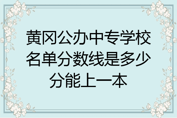 黄冈公办中专学校名单分数线是多少分能上一本