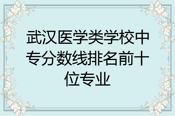 武汉医学类学校中专分数线排名前十位专业