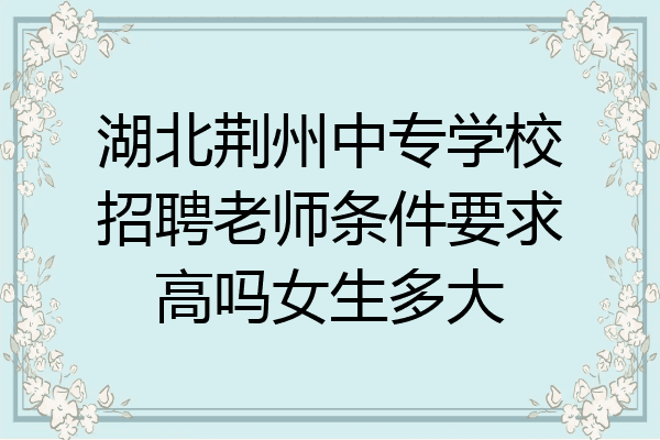 湖北荆州中专学校招聘老师条件要求高吗女生多大