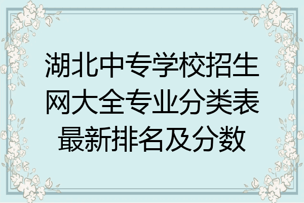 湖北中专学校招生网大全专业分类表最新排名及分数