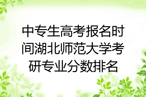 中专生高考报名时间湖北师范大学考研专业分数排名