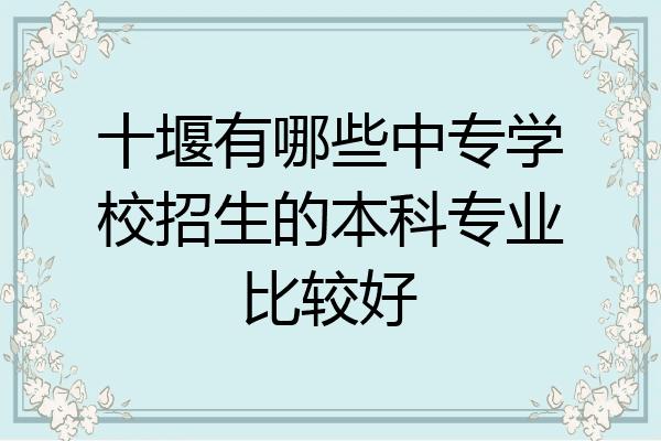 十堰有哪些中专学校招生的本科专业比较好