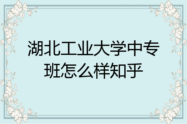 湖北工业大学中专班怎么样知乎