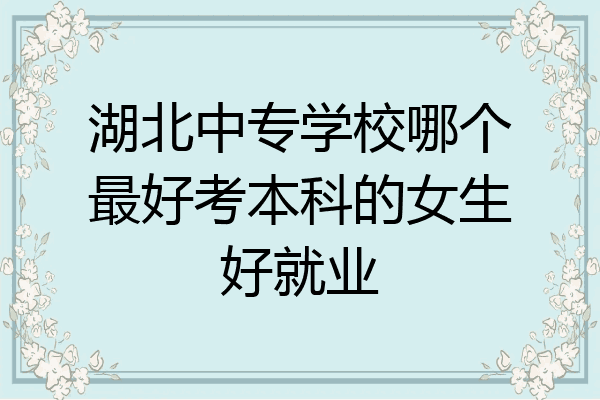 湖北中专学校哪个最好考本科的女生好就业