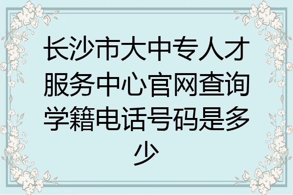 长沙市大中专人才服务中心官网查询学籍电话号码是多少