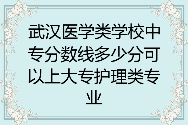 武汉医学类学校中专分数线多少分可以上大专护理类专业