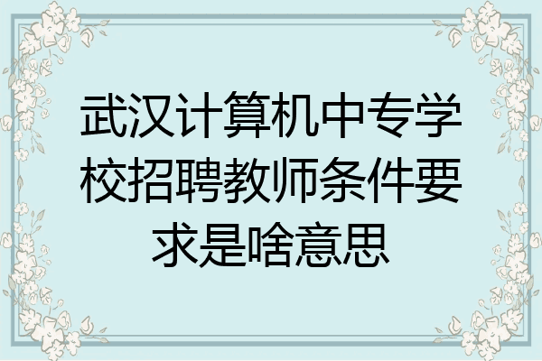 武汉计算机中专学校招聘教师条件要求是啥意思