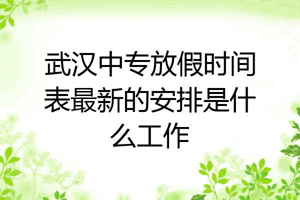 武汉中专放假时间表最新的安排是什么工作