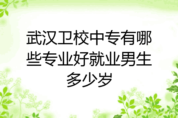 武汉卫校中专有哪些专业好就业男生多少岁