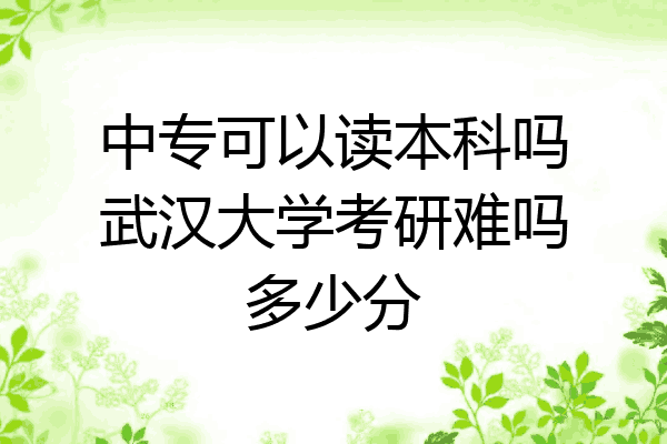 中专可以读本科吗武汉大学考研难吗多少分