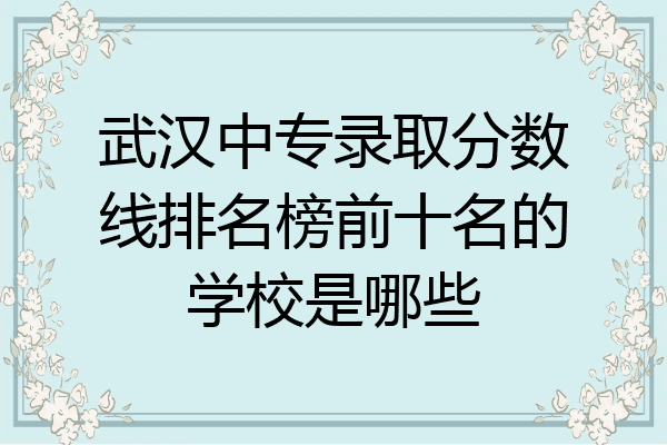 武汉中专录取分数线排名榜前十名的学校是哪些
