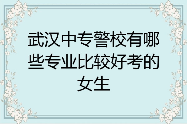 武汉中专警校有哪些专业比较好考的女生