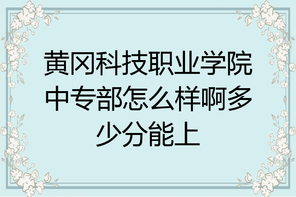 黄冈科技职业学院中专部怎么样啊多少分能上