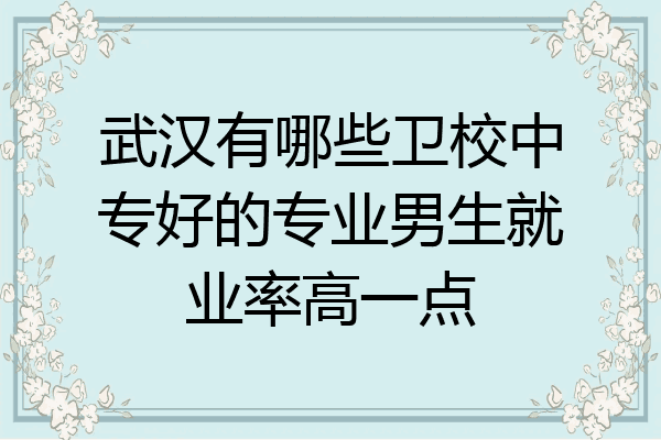 武汉有哪些卫校中专好的专业男生就业率高一点