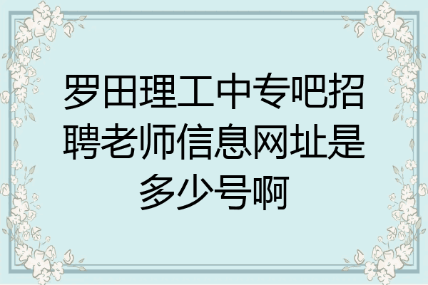罗田理工中专吧招聘老师信息网址是多少号啊