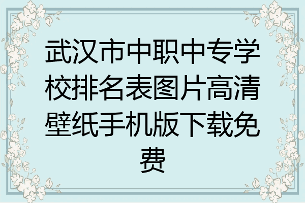 武汉市中职中专学校排名表图片高清壁纸手机版下载免费