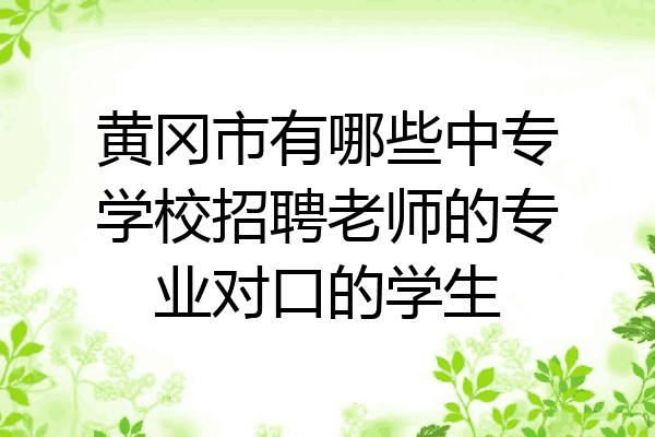 黄冈市有哪些中专学校招聘老师的专业对口的学生