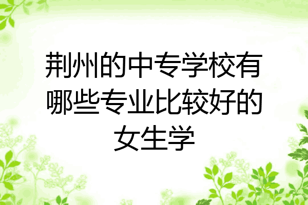 荆州的中专学校有哪些专业比较好的女生学