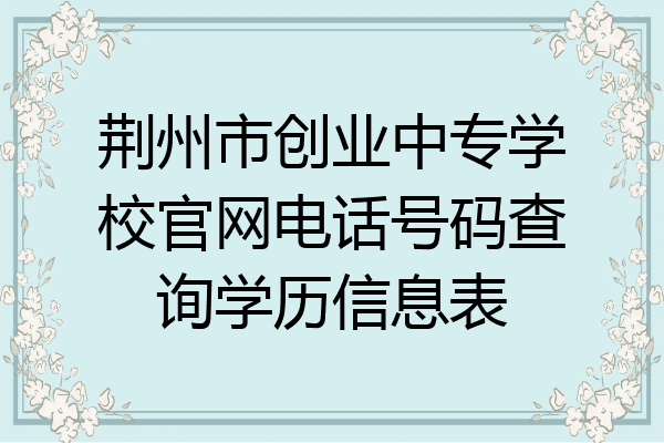 荆州市创业中专学校官网电话号码查询学历信息表