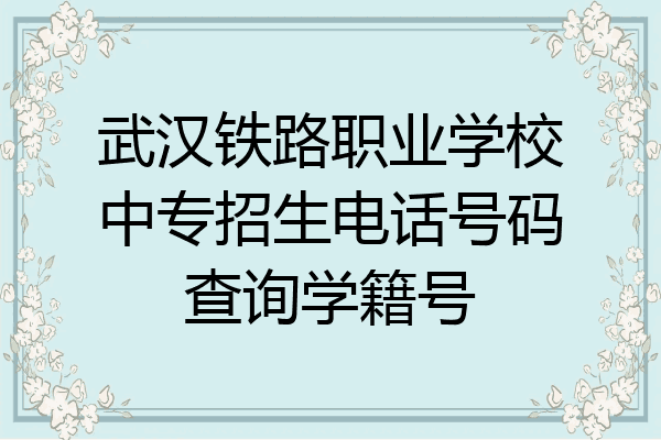 武汉铁路职业学校中专招生电话号码查询学籍号