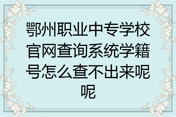 鄂州职业中专学校官网查询系统学籍号怎么查不出来呢呢