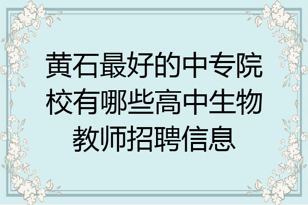 黄石最好的中专院校有哪些高中生物教师招聘信息