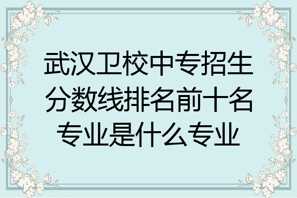 武汉卫校中专招生分数线排名前十名专业是什么专业