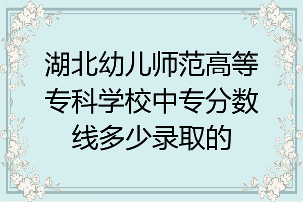 湖北幼儿师范高等专科学校中专分数线多少录取的