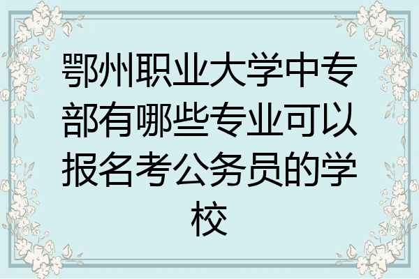 鄂州职业大学中专部有哪些专业可以报名考公务员的学校