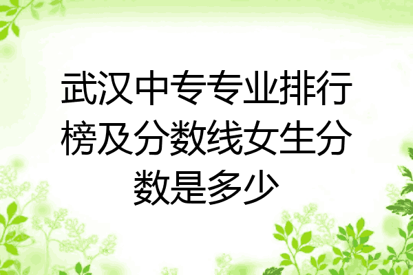 武汉中专专业排行榜及分数线女生分数是多少