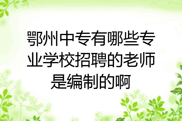 鄂州中专有哪些专业学校招聘的老师是编制的啊