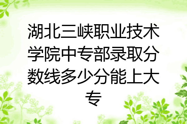 湖北三峡职业技术学院中专部录取分数线多少分能上大专