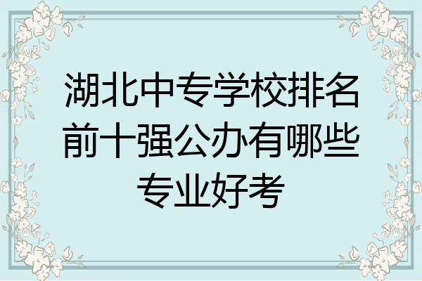 湖北中专学校排名前十强公办有哪些专业好考