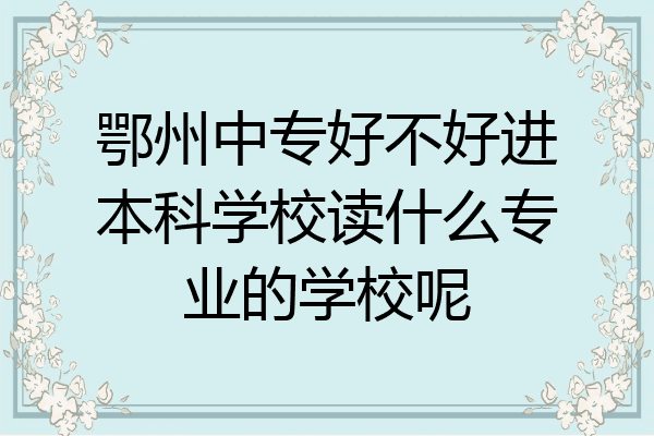 鄂州中专好不好进本科学校读什么专业的学校呢