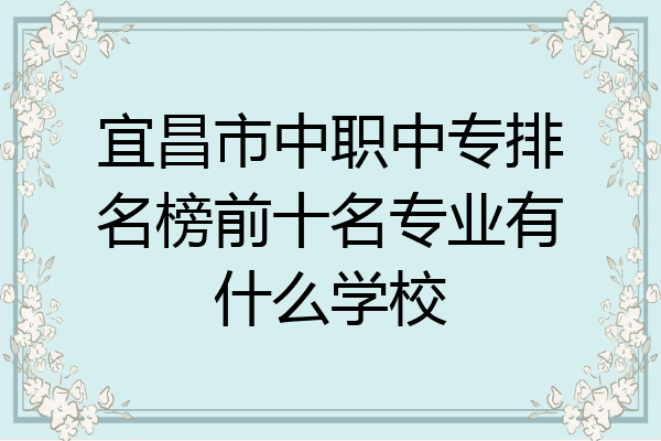 宜昌市中职中专排名榜前十名专业有什么学校