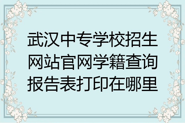武汉中专学校招生网站官网学籍查询报告表打印在哪里
