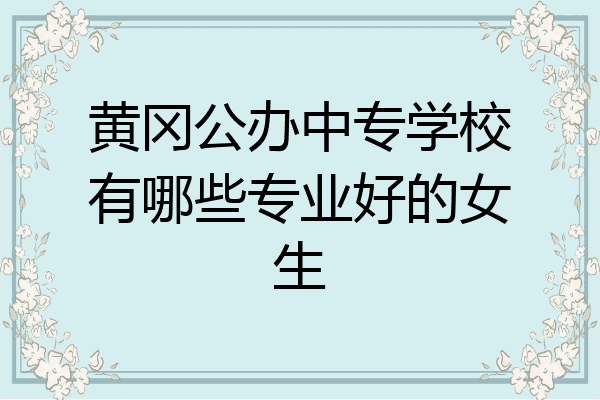 黄冈公办中专学校有哪些专业好的女生