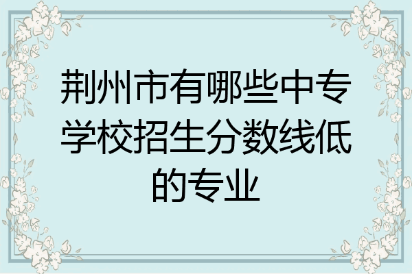 荆州市有哪些中专学校招生分数线低的专业