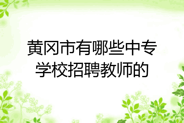 黄冈市有哪些中专学校招聘教师的