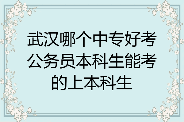 武汉哪个中专好考公务员本科生能考的上本科生